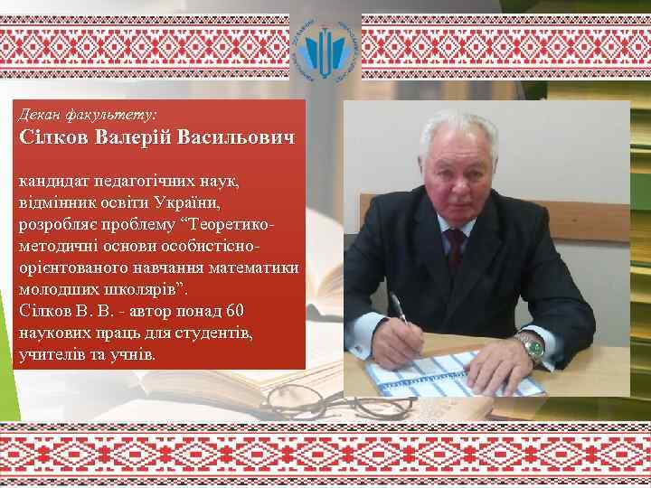 Декан факультету: Сілков Валерій Васильович кандидат педагогічних наук, відмінник освіти України, розробляє проблему “Теоретикометодичні