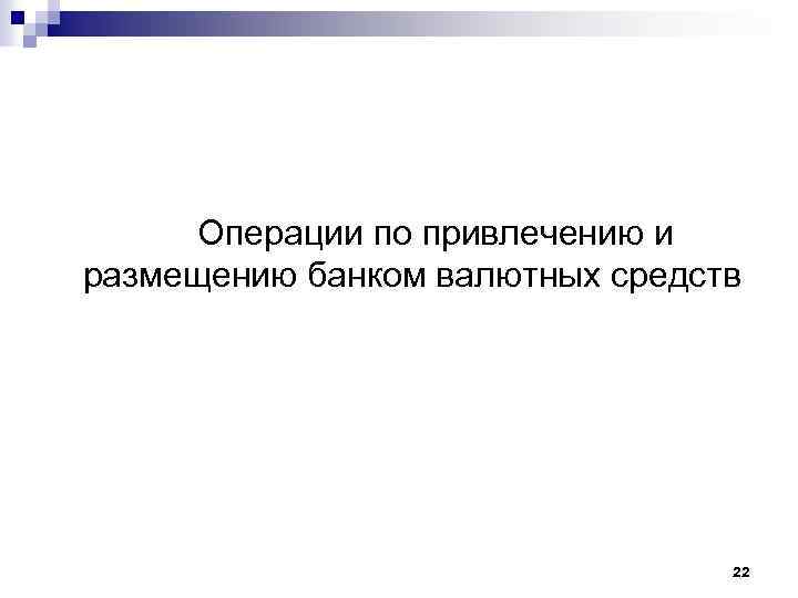 Операции по привлечению и размещению банком валютных средств 22 