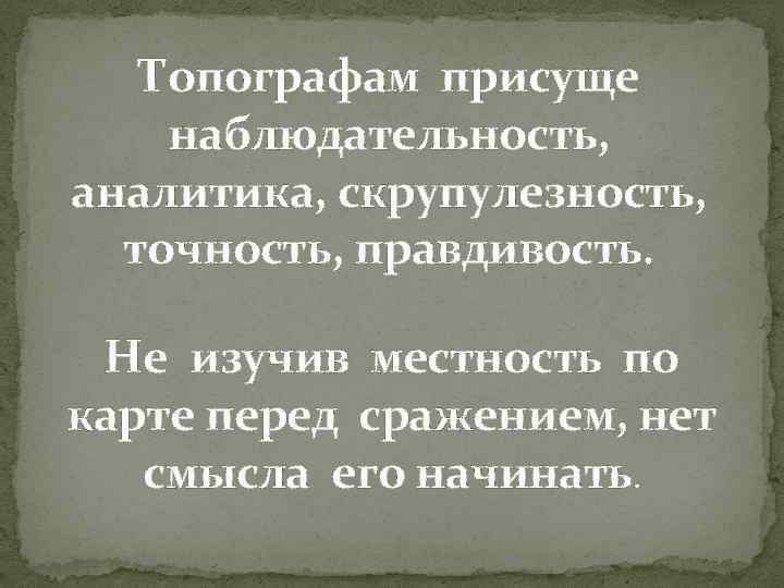Топографам присуще наблюдательность, аналитика, скрупулезность, точность, правдивость. Не изучив местность по карте перед сражением,