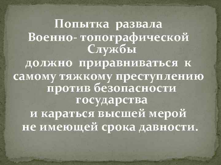 Попытка развала Военно- топографической Службы должно приравниваться к самому тяжкому преступлению против безопасности государства