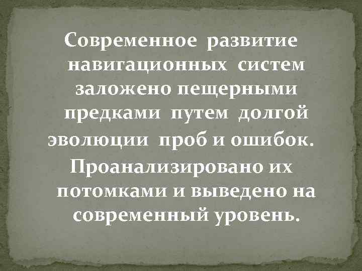 Современное развитие навигационных систем заложено пещерными предками путем долгой эволюции проб и ошибок. Проанализировано