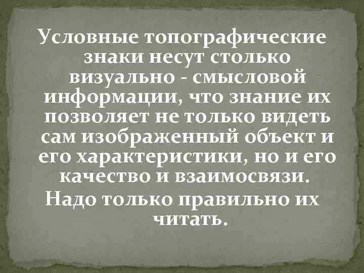 Условные топографические знаки несут столько визуально - смысловой информации, что знание их позволяет не