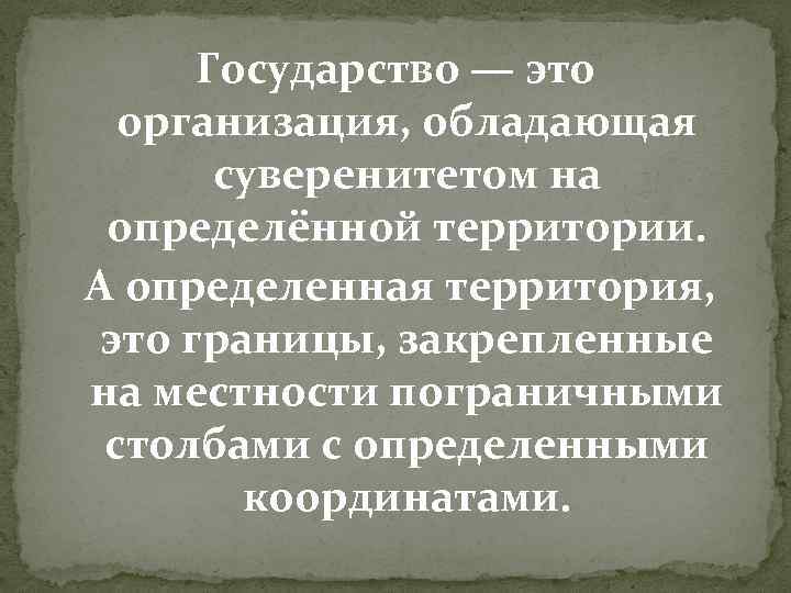 Государство — это организация, обладающая суверенитетом на определённой территории. А определенная территория, это границы,