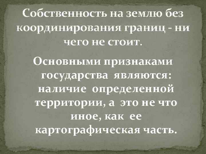 Собственность на землю без координирования границ - ни чего не стоит. Основными признаками государства