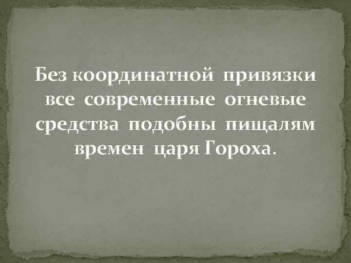 Без координатной привязки все современные огневые средства подобны пищалям времен царя Гороха. 