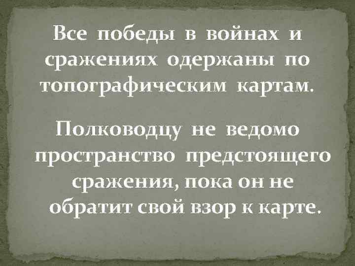 Все победы в войнах и сражениях одержаны по топографическим картам. Полководцу не ведомо пространство