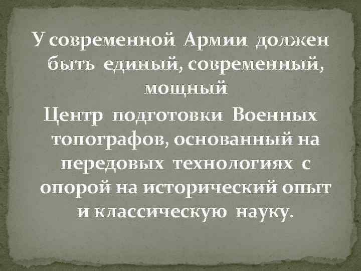 У современной Армии должен быть единый, современный, мощный Центр подготовки Военных топографов, основанный на
