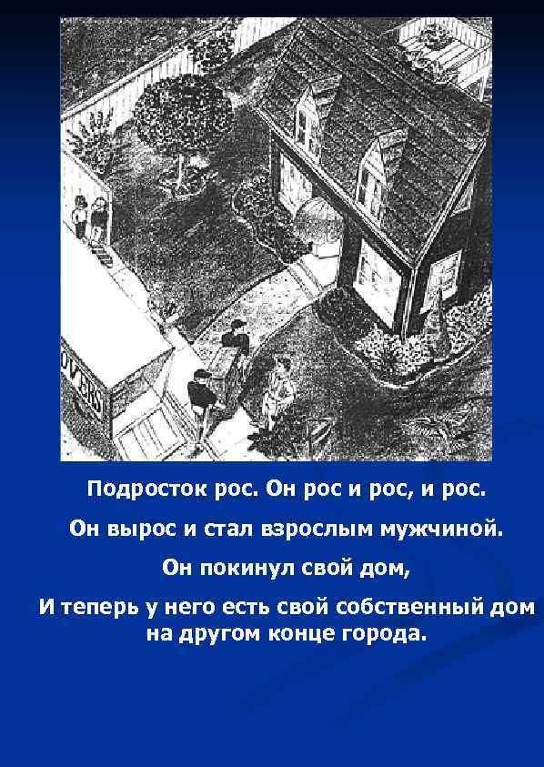 Подросток рос. Он рос и рос, и рос. Он вырос и стал взрослым мужчиной.