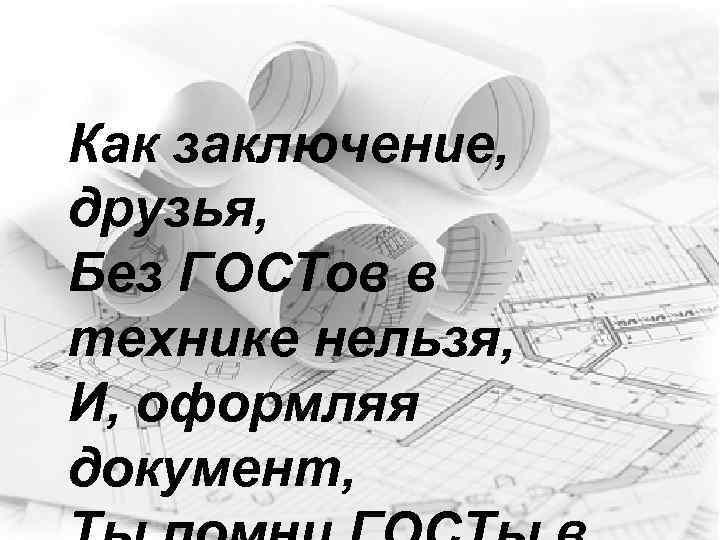 Как заключение, друзья, Без ГОСТов в технике нельзя, И, оформляя документ, 