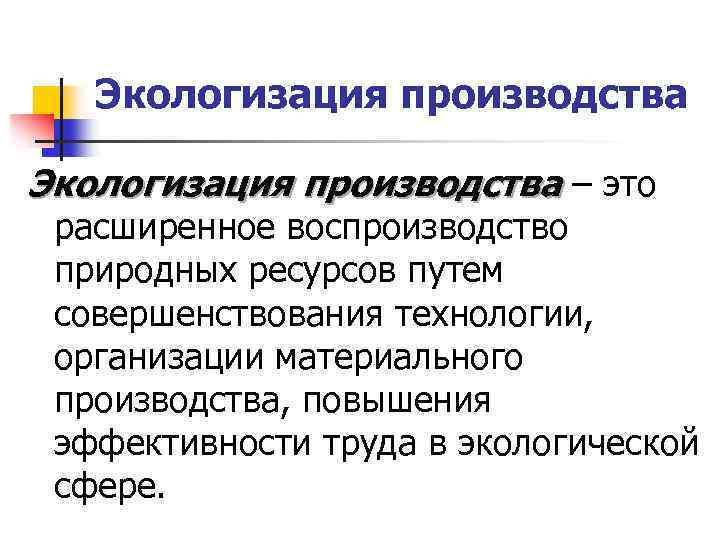 Экологизация производства – это расширенное воспроизводство природных ресурсов путем совершенствования технологии, организации материального производства,
