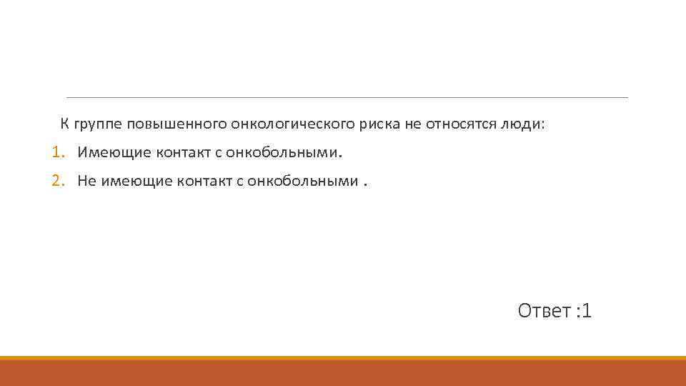 К группе повышенного онкологического риска не относятся люди: 1. Имеющие контакт с онкобольными. 2.