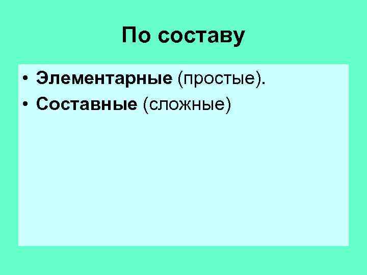 По составу • Элементарные (простые). • Составные (сложные) 