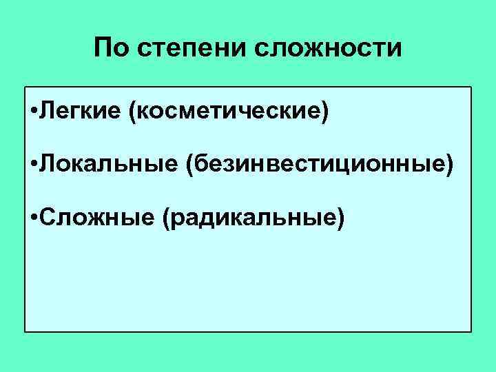 По степени сложности • Легкие (косметические) • Локальные (безинвестиционные) • Сложные (радикальные) 