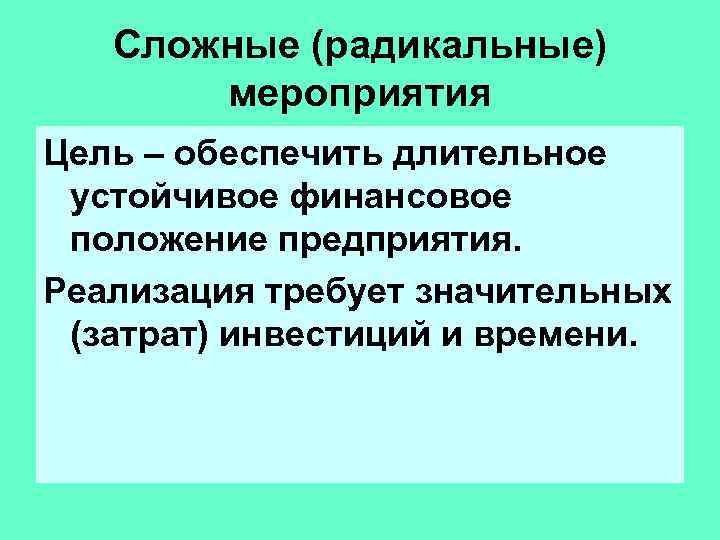 Сложные (радикальные) мероприятия Цель – обеспечить длительное устойчивое финансовое положение предприятия. Реализация требует значительных
