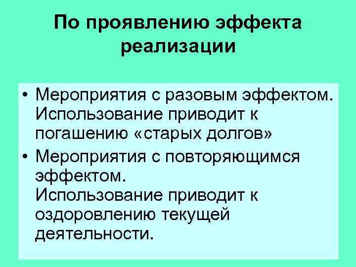 По проявлению эффекта реализации • Мероприятия с разовым эффектом. Использование приводит к погашению «старых
