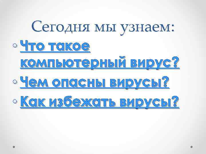Сегодня мы узнаем: • Что такое компьютерный вирус? • Чем опасны вирусы? • Как