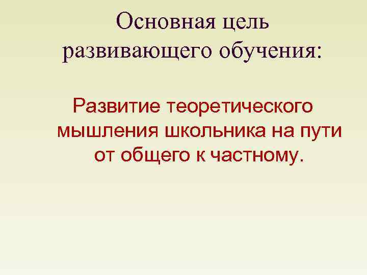 Основная цель развивающего обучения: Развитие теоретического мышления школьника на пути от общего к частному.