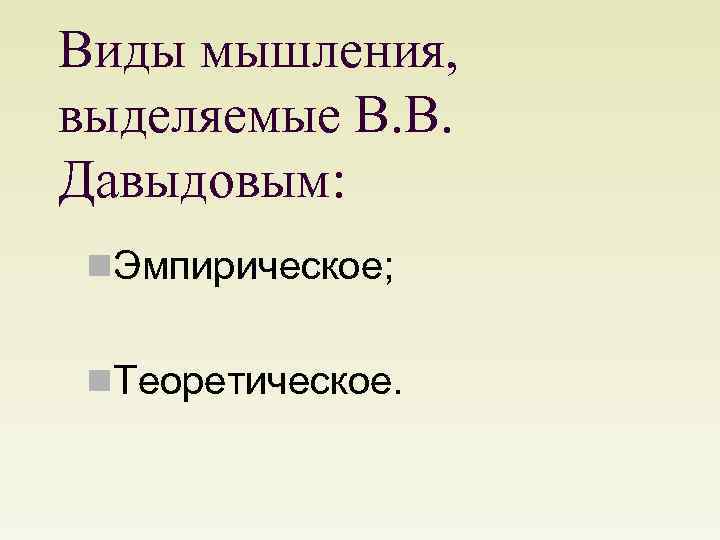 Виды мышления, выделяемые В. В. Давыдовым: n. Эмпирическое; n. Теоретическое. 