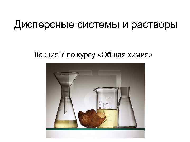 Дисперсные системы и растворы Лекция 7 по курсу «Общая химия» 