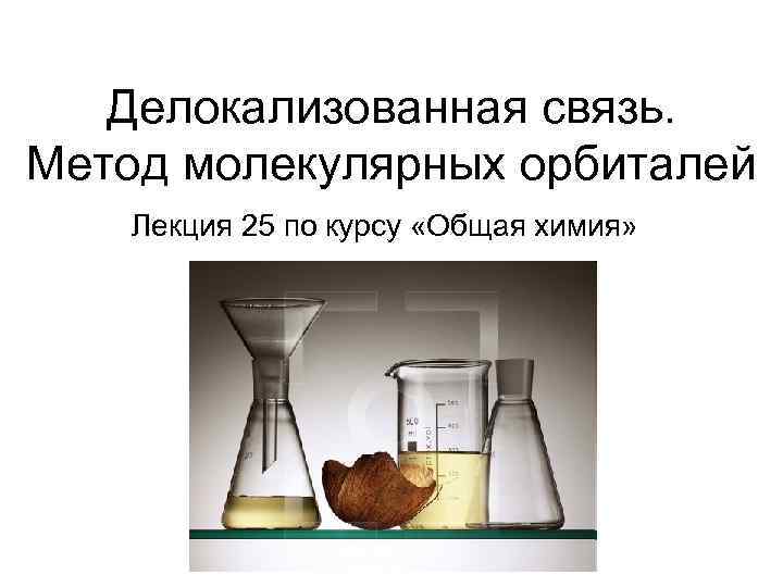 Делокализованная связь. Метод молекулярных орбиталей Лекция 25 по курсу «Общая химия» 
