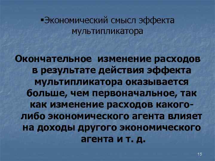 §Экономический смысл эффекта мультипликатора Окончательное изменение расходов в результате действия эффекта мультипликатора оказывается больше,