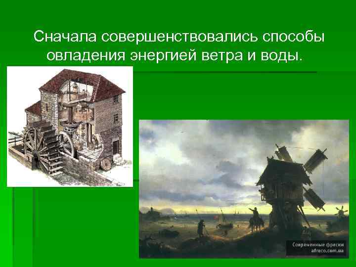Сначала совершенствовались способы овладения энергией ветра и воды. 