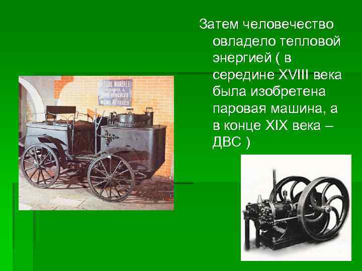 Затем человечество овладело тепловой энергией ( в середине XVIII века была изобретена паровая машина,