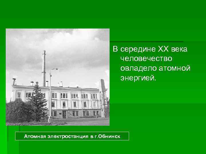 В середине XX века человечество овладело атомной энергией. Атомная электростанция в г. Обнинск 