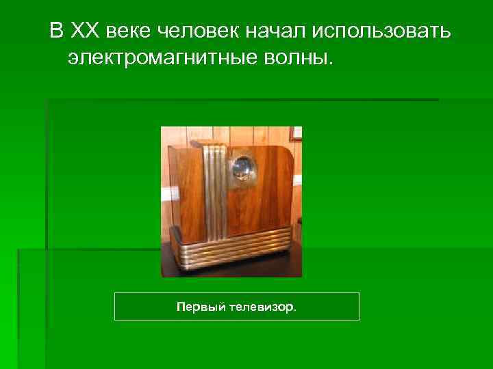 В XX веке человек начал использовать электромагнитные волны. Первый телевизор. 