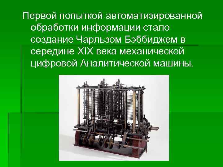 Первой попыткой автоматизированной обработки информации стало создание Чарльзом Бэббиджем в середине XIX века механической