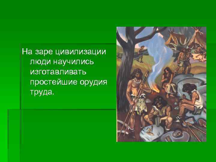 На заре цивилизации люди научились изготавливать простейшие орудия труда. 