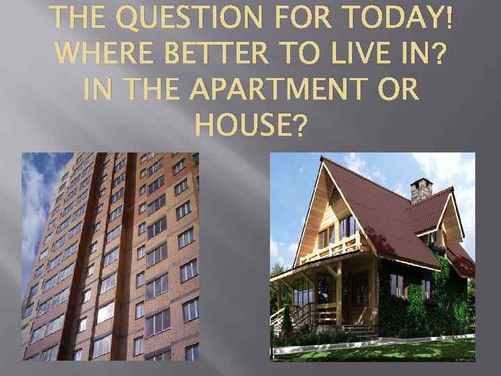 THE QUESTION FOR TODAY! WHERE BETTER TO LIVE IN? IN THE APARTMENT OR HOUSE?