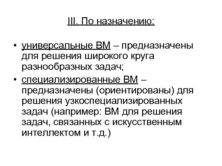 III. По назначению: • универсальные ВМ – предназначены для решения широкого круга разнообразных задач;