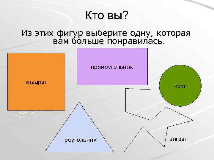 Кто вы? Из этих фигур выберите одну, которая вам больше понравилась. прямоугольник квадрат круг
