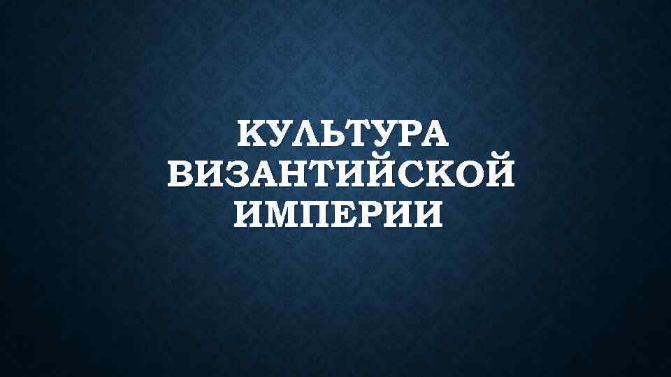 КУЛЬТУРА ВИЗАНТИЙСКОЙ ИМПЕРИИ 