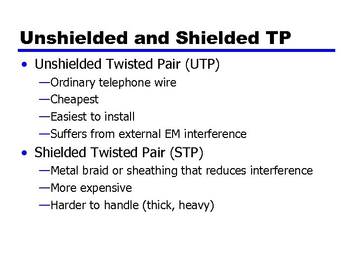 Unshielded and Shielded TP • Unshielded Twisted Pair (UTP) —Ordinary telephone wire —Cheapest —Easiest