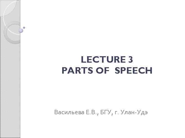 LECTURE 3 PARTS OF SPEECH Васильева Е. В. , БГУ, г. Улан-Удэ 