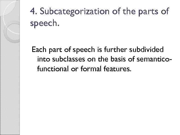 4. Subcategorization of the parts of speech. Each part of speech is further subdivided