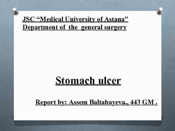 JSC “Medical University of Astana” Department of the general surgery Stomach ulcer Report by: