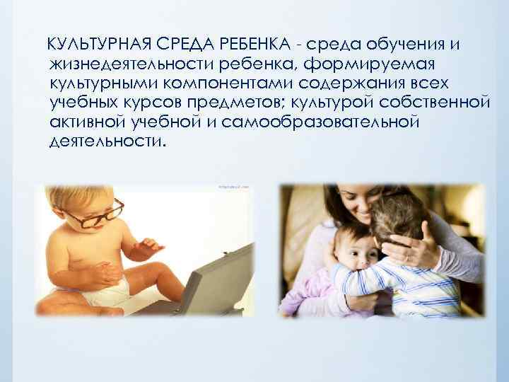 КУЛЬТУРНАЯ СРЕДА РЕБЕНКА среда обучения и жизнедеятельности ребенка, формируемая культурными компонентами содержания всех учебных