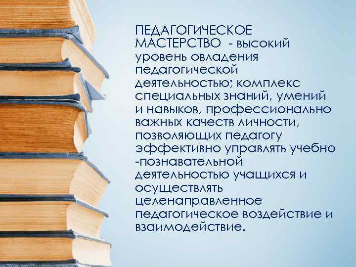 ПЕДАГОГИЧЕСКОЕ МАСТЕРСТВО высокий уровень овладения педагогической деятельностью; комплекс специальных знаний, умений и навыков, профессионально