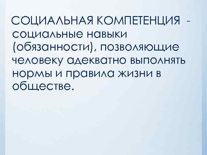СОЦИАЛЬНАЯ КОМПЕТЕНЦИЯ социальные навыки (обязанности), позволяющие человеку адекватно выполнять нормы и правила жизни в