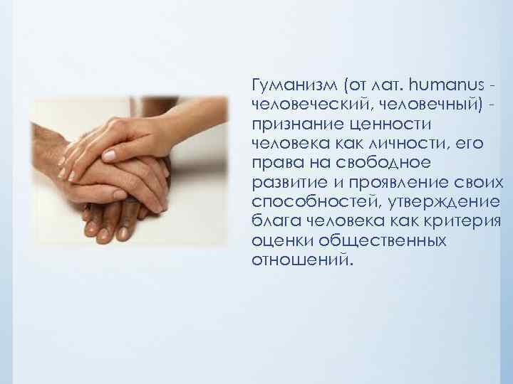 Гуманизм (от лат. humanus человеческий, человечный) признание ценности человека как личности, его права на