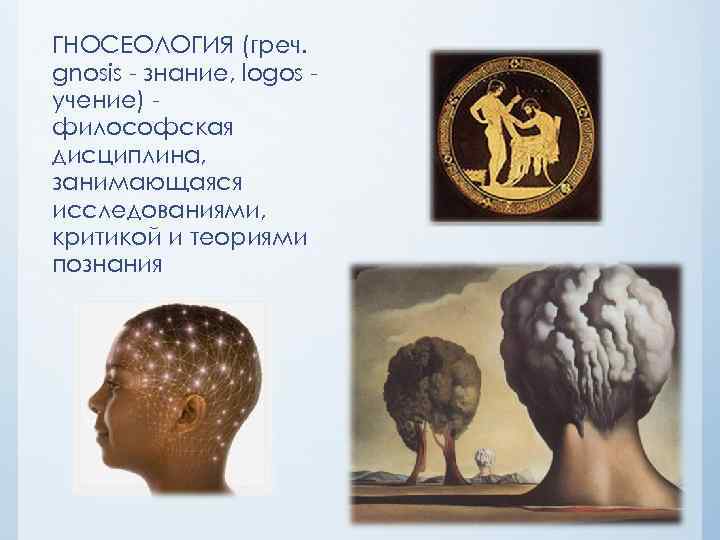 ГНОСЕОЛОГИЯ (греч. gnosis знание, logos учение) философская дисциплина, занимающаяся исследованиями, критикой и теориями познания