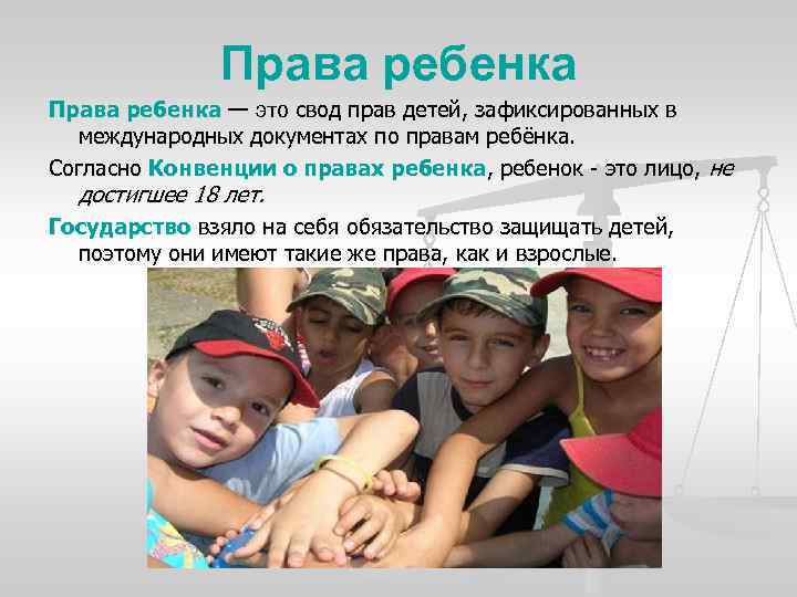 Права ребенка — это свод прав детей, зафиксированных в международных документах по правам ребёнка.