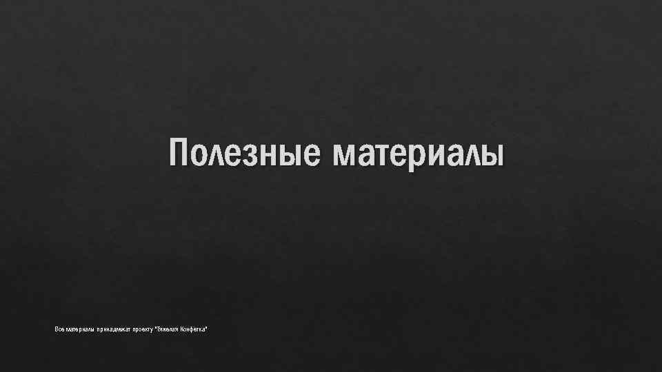 Полезные материалы Все материалы принадлежат проекту "Тяжелая Конфетка" 