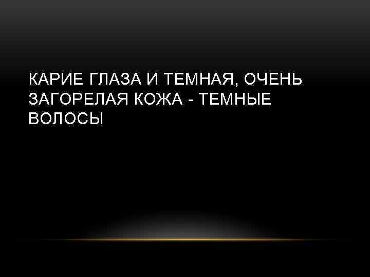 КАРИЕ ГЛАЗА И ТЕМНАЯ, ОЧЕНЬ ЗАГОРЕЛАЯ КОЖА - ТЕМНЫЕ ВОЛОСЫ 