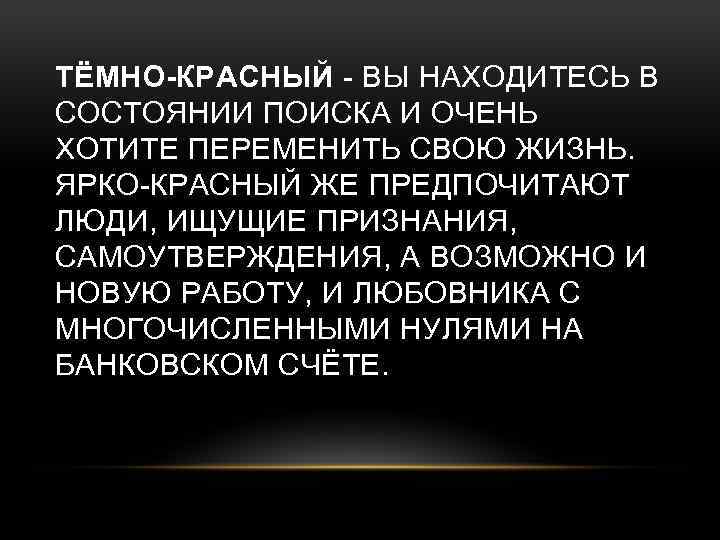 ТЁМНО-КРАСНЫЙ - ВЫ НАХОДИТЕСЬ В СОСТОЯНИИ ПОИСКА И ОЧЕНЬ ХОТИТЕ ПЕРЕМЕНИТЬ СВОЮ ЖИЗНЬ. ЯРКО-КРАСНЫЙ