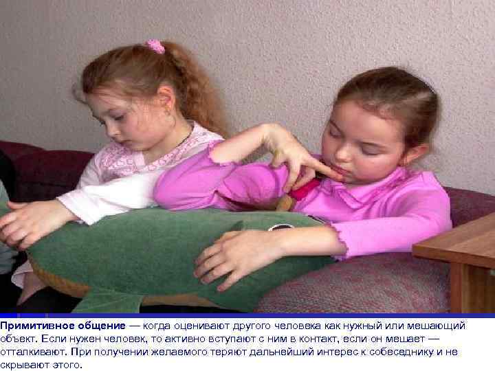 Примитивное общение — когда оценивают другого человека как нужный или мешающий объект. Если нужен