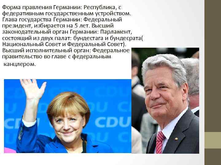 Форма правления Германии: Республика, с федеративным государственным устройством. Глава государства Германии: Федеральный президент, избирается